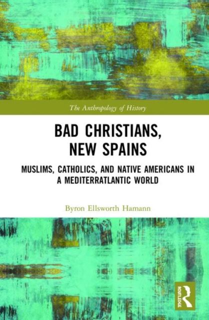 Bad Christians, New Spains : Muslims, Catholics, and Native Americans in a Mediterratlantic World