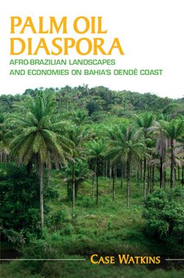 Palm Oil Diaspora : Afro-Brazilian Landscapes and Economies on Bahia's Dende Coast