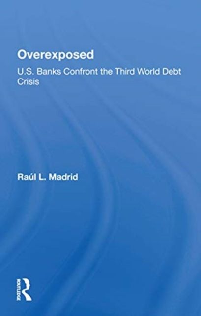 Overexposed : U.s. Banks Confront The Third World Debt Crisis