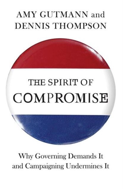 The Spirit of Compromise : Why Governing Demands It and Campaigning Undermines It