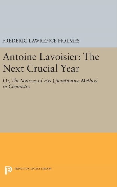 Antoine Lavoisier: The Next Crucial Year : Or, The Sources of His Quantitative Method in Chemistry