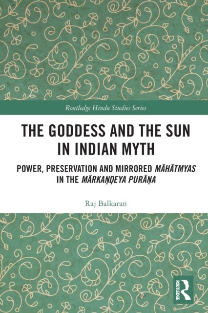 The Goddess and the Sun in Indian Myth : Power, Preservation and Mirrored Mahatmyas in the Markandeya Purana