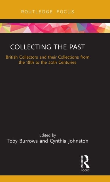 Collecting the Past : British Collectors and their Collections from the 18th to the 20th Centuries