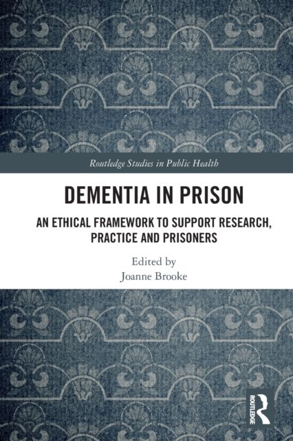 Dementia in Prison : An Ethical Framework to Support Research, Practice and Prisoners