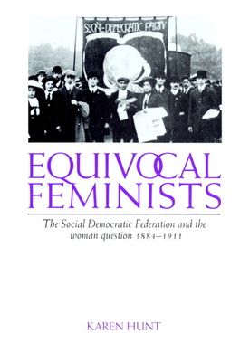 Equivocal Feminists : The Social Democratic Federation and the Woman Question 1884–1911