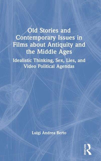 Old Stories and Contemporary Issues in Films about Antiquity and the Middle Ages : Idealistic Thinking, Sex, Lies, and Video Political Agendas