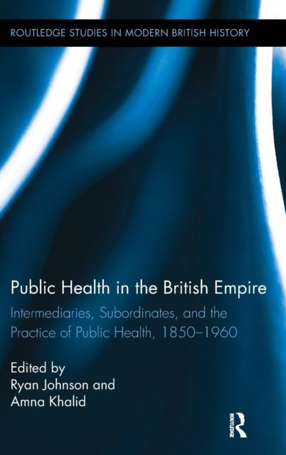 Public Health in the British Empire : Intermediaries, Subordinates, and the Practice of Public Health, 1850-1960