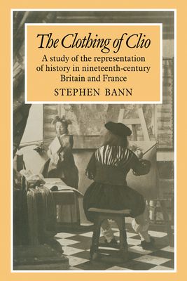 The Clothing of Clio : A Study of the Representation of History in Ninetennth-Century Britain and France