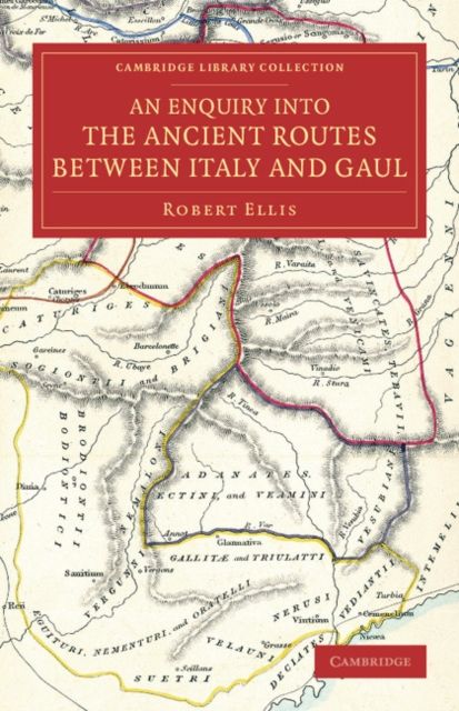 An Enquiry into the Ancient Routes between Italy and Gaul : With an Examination of the Theory of Hannibal's Passage of the Alps by the Little St Bernard