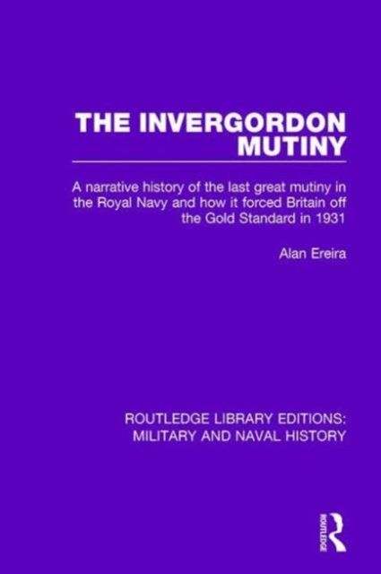 The Invergordon Mutiny : A Narrative History of the Last Great Mutiny in the Royal Navy and How It Forced Britain off the Gold Standard in 1931