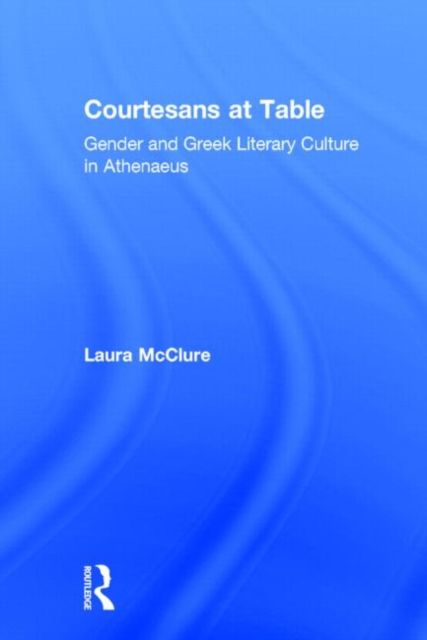 Courtesans at Table : Gender and Greek Literary Culture in Athenaeus