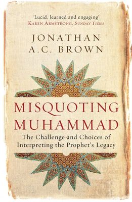 Misquoting Muhammad : The Challenge and Choices of Interpreting the Prophet’s Legacy