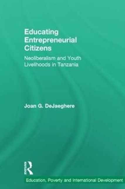 Educating Entrepreneurial Citizens : Neoliberalism and Youth Livelihoods in Tanzania