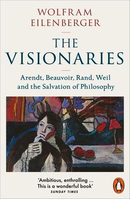 The Visionaries : Arendt, Beauvoir, Rand, Weil and the Salvation of Philosophy