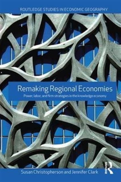 Remaking Regional Economies : Power, Labor and Firm Strategies