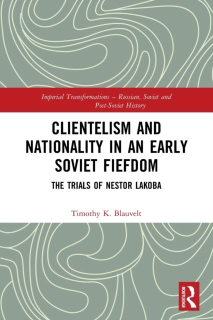 Clientelism and Nationality in an Early Soviet Fiefdom : The Trials of Nestor Lakoba