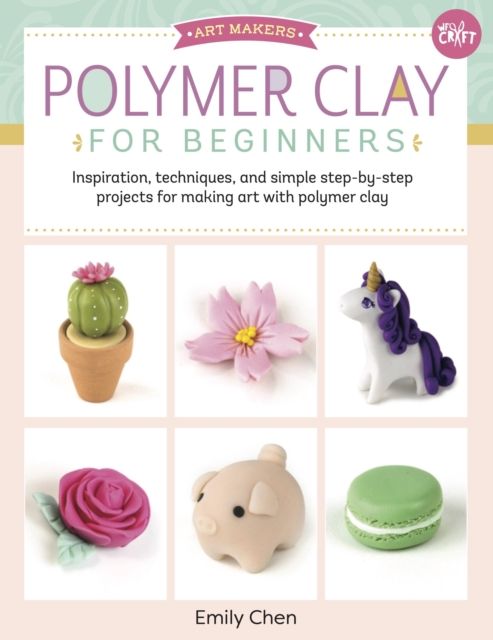 Polymer Clay for Beginners : Inspiration, techniques, and simple step-by-step projects for making art with polymer clay