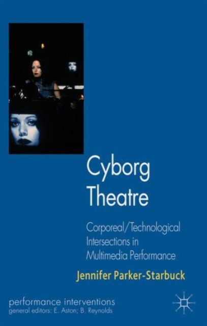 Cyborg Theatre : Corporeal/Technological Intersections in Multimedia Performance
