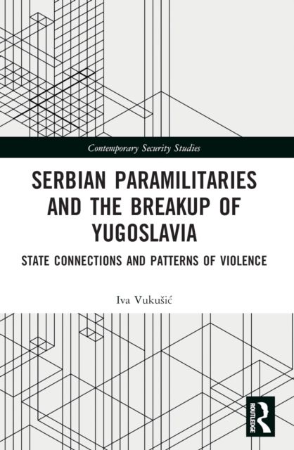 Serbian Paramilitaries and the Breakup of Yugoslavia : State Connections and Patterns of Violence