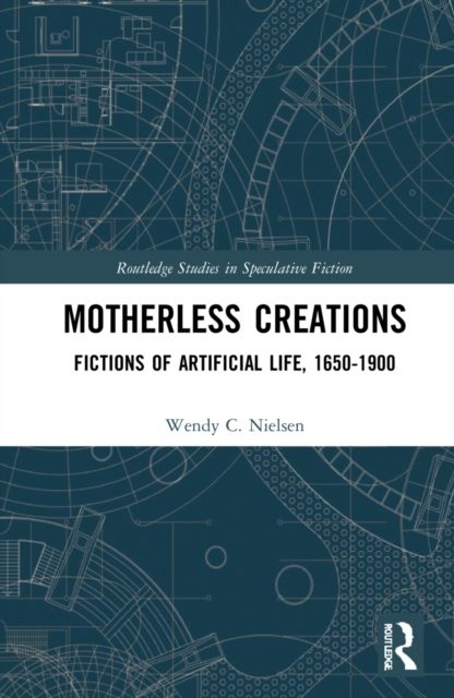 Motherless Creations : Fictions of Artificial Life, 1650-1890