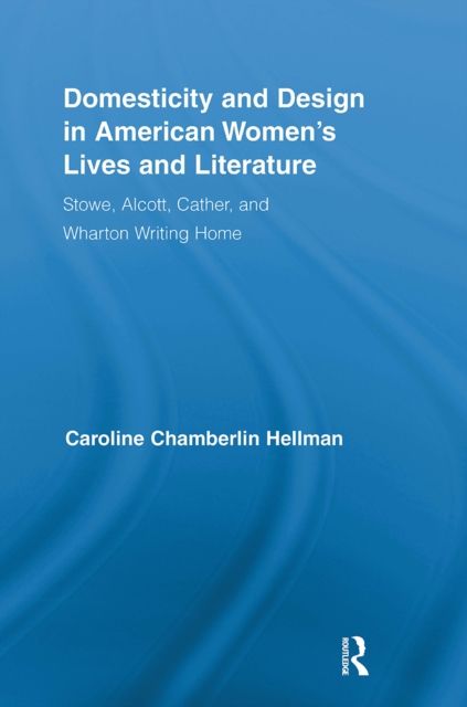 Domesticity and Design in American Women's Lives and Literature : Stowe, Alcott, Cather, and Wharton Writing Home
