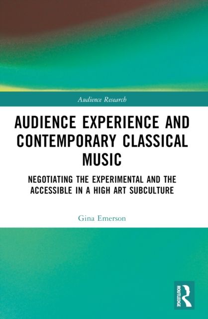Audience Experience and Contemporary Classical Music : Negotiating the Experimental and the Accessible in a High Art Subculture