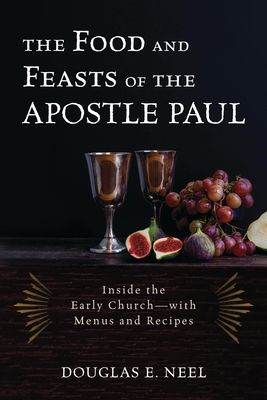 The Food and Feasts of the Apostle Paul : Inside the Early Church—with Menus and Recipes
