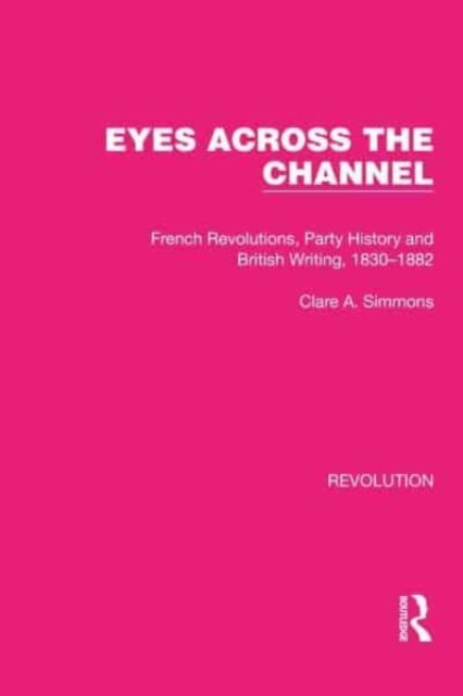Eyes Across the Channel : French Revolutions, Party History and British Writing, 1830–1882