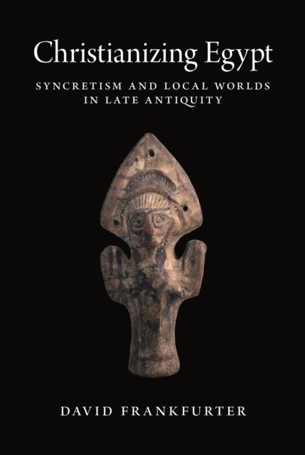 Christianizing Egypt : Syncretism and Local Worlds in Late Antiquity