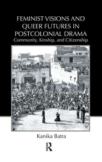 Feminist Visions and Queer Futures in Postcolonial Drama : Community, Kinship, and Citizenship