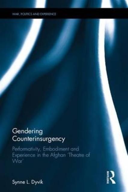 Gendering Counterinsurgency : Performativity, Embodiment and Experience in the Afghan ‘Theatre of War’