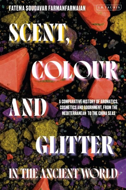 Scent, Colour and Glitter in the Ancient World : A Comparative History of Aromatics, Cosmetics and Adornment, from the Mediterranean to the China Seas
