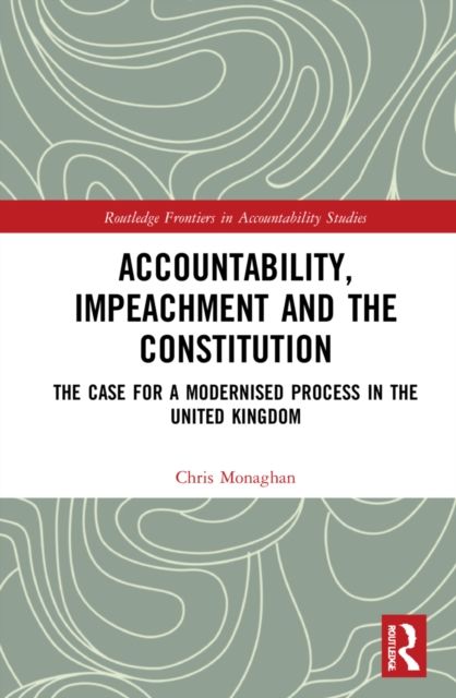 Accountability, Impeachment and the Constitution : The Case for a Modernised Process in the United Kingdom