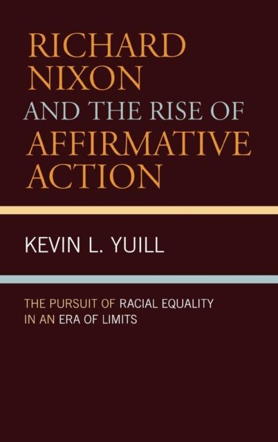 Richard Nixon and the Rise of Affirmative Action : The Pursuit of Racial Equality in an Era of Limits