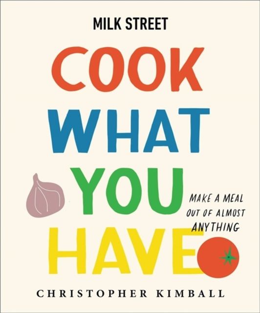 Milk Street: Cook What You Have : Make a Meal Out of Almost Anything (A Cookbook)