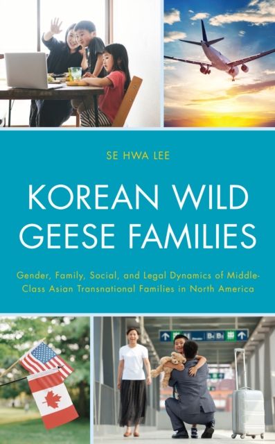 Korean Wild Geese Families : Gender, Family, Social, and Legal Dynamics of Middle-Class Asian Transnational Families in North America