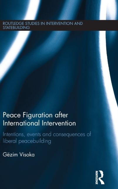 Peace Figuration after International Intervention : Intentions, Events and Consequences of Liberal Peacebuilding