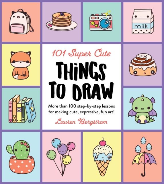101 Super Cute Things to Draw : More than 100 step-by-step lessons for making cute, expressive, fun art!