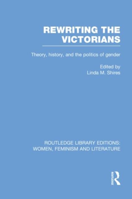 Rewriting the Victorians : Theory, History, and the Politics of Gender