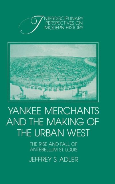 Yankee Merchants and the Making of the Urban West : The Rise and Fall of Antebellum St Louis