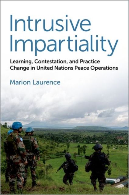 Intrusive Impartiality : Learning, Contestation, and Practice Change in United Nations Peace Operations