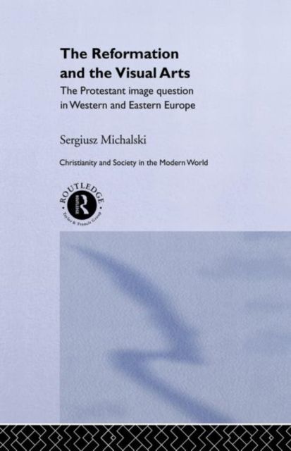 Reformation and the Visual Arts : The Protestant Image Question in Western and Eastern Europe