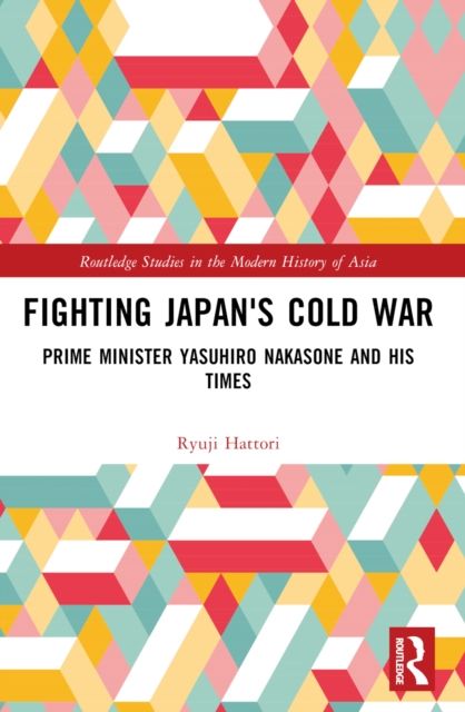 Fighting Japan's Cold War : Prime Minister Yasuhiro Nakasone and His Times