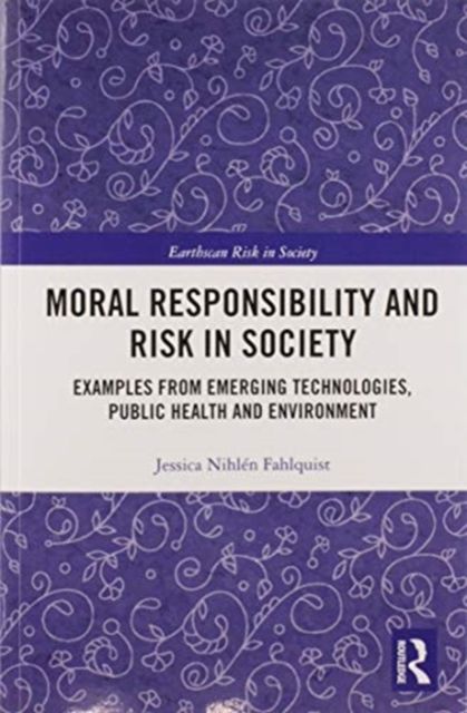 Moral Responsibility and Risk in Society : Examples from Emerging Technologies, Public Health and Environment