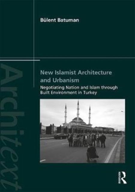 New Islamist Architecture and Urbanism : Negotiating Nation and Islam through Built Environment in Turkey