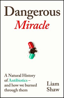 Dangerous Miracle : A natural history of antibiotics – and how we burned through them