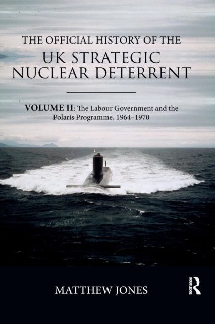 The Official History of the UK Strategic Nuclear Deterrent : Volume II: The Labour Government and the Polaris Programme, 1964-1970