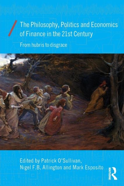 The Philosophy, Politics and Economics of Finance in the 21st Century : From Hubris to Disgrace