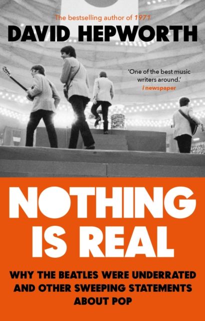 Nothing is Real : The Beatles Were Underrated And Other Sweeping Statements About Pop
