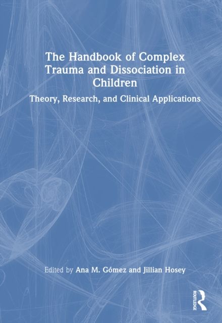 The Handbook of Complex Trauma and Dissociation in Children : Theory, Research, and Clinical Applications